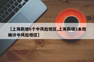 【上海新增6个中风险地区,上海新增2本地确诊中风险地区】