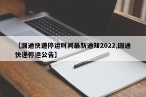【圆通快递停运时间最新通知2022,圆通快递停运公告】