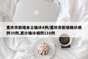 重庆市新增本土确诊4例/重庆市新增确诊病例35例,累计确诊病例110例