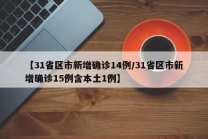【31省区市新增确诊14例/31省区市新增确诊15例含本土1例】