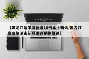 【黑龙江哈尔滨新增10例本土确诊/黑龙江省哈尔滨市新冠确诊病例轨迹】