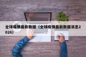 全球疫情最新数据（全球疫情最新数据消息2026）