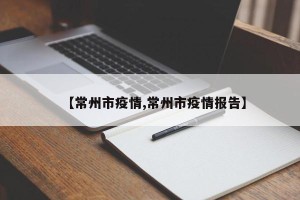 【常州市疫情,常州市疫情报告】