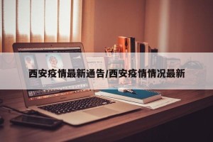 西安疫情最新通告/西安疫情情况最新