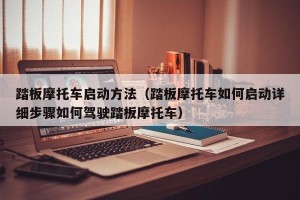 踏板摩托车启动方法（踏板摩托车如何启动详细步骤如何驾驶踏板摩托车）