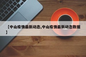 【中山疫情最新动态,中山疫情最新动态数据】