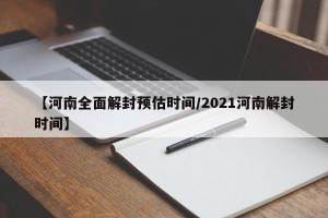 【河南全面解封预估时间/2021河南解封时间】