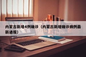 内蒙古新增4例确诊（内蒙古新增确诊病例最新通报）