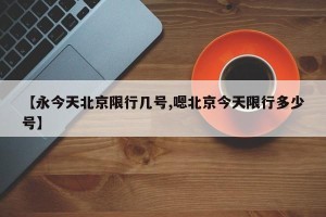 【永今天北京限行几号,嗯北京今天限行多少号】