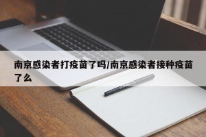 南京感染者打疫苗了吗/南京感染者接种疫苗了么