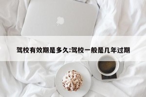 驾校有效期是多久:驾校一般是几年过期