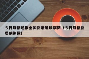 今日疫情通报全国新增确诊病例（今日疫情新增病例数）