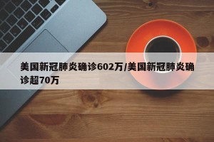 美国新冠肺炎确诊602万/美国新冠肺炎确诊超70万