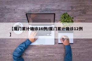 【厦门累计确诊16例/厦门累计确诊12例】