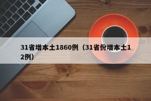 31省增本土1860例（31省份增本土12例）