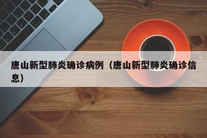 唐山新型肺炎确诊病例（唐山新型肺炎确诊信息）