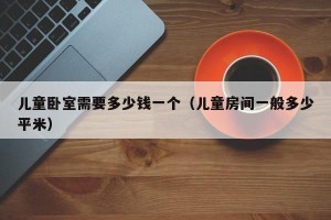 儿童卧室需要多少钱一个（儿童房间一般多少平米）