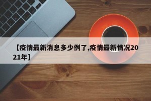 【疫情最新消息多少例了,疫情最新情况2021年】