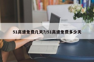 51高速免费几天?/51高速免费多少天