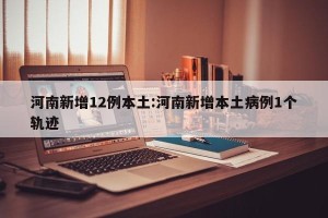 河南新增12例本土:河南新增本土病例1个轨迹