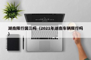 湖南限行国三吗（2021年湖南车辆限行吗）