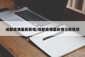 成都疫情最新新增/成都疫情最新情况新冠状