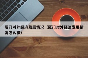 厦门对外经济发展情况（厦门对外经济发展情况怎么样）
