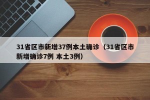 31省区市新增37例本土确诊（31省区市新增确诊7例 本土3例）