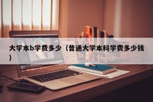 大学本b学费多少（普通大学本科学费多少钱）