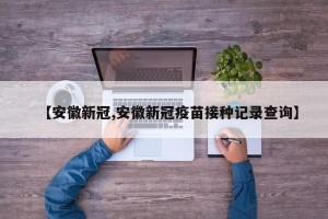 【安徽新冠,安徽新冠疫苗接种记录查询】