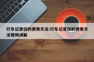 行车记录仪的使用方法:行车记录仪的使用方法视频讲解