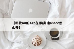 【新款A8的Acc在哪/奥迪a8acc怎么开】