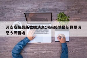 河南疫情最新数据消息:河南疫情最新数据消息今天新增