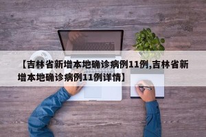 【吉林省新增本地确诊病例11例,吉林省新增本地确诊病例11例详情】