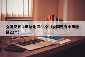 全国现有中风险地区66个（全国现有中风险区23个）