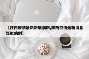 【陕西疫情最新新增病例,陕西疫情最新消息疑似病例】