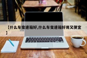 【什么车变速箱好,什么车变速箱好用又便宜】