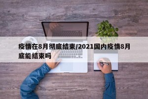 疫情在8月彻底结束/2021国内疫情8月底能结束吗