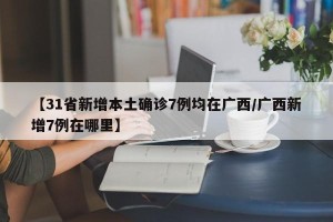 【31省新增本土确诊7例均在广西/广西新增7例在哪里】