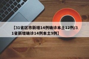 【31省区市新增14例确诊本土12例/31省新增确诊14例本土9例】