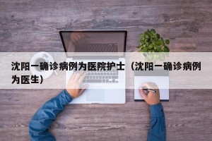 沈阳一确诊病例为医院护士（沈阳一确诊病例为医生）