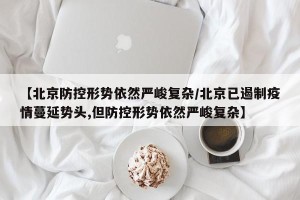 【北京防控形势依然严峻复杂/北京已遏制疫情蔓延势头,但防控形势依然严峻复杂】