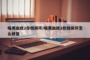 暗黑血统2存档损坏/暗黑血统2存档损坏怎么修复