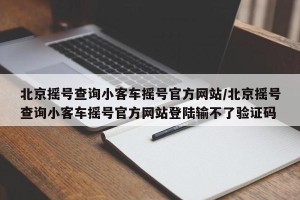 北京摇号查询小客车摇号官方网站/北京摇号查询小客车摇号官方网站登陆输不了验证码