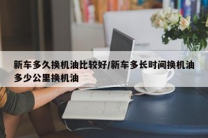 新车多久换机油比较好/新车多长时间换机油多少公里换机油