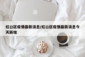 虹口区疫情最新消息/虹口区疫情最新消息今天新增