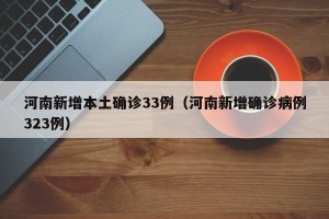 河南新增本土确诊33例（河南新增确诊病例323例）