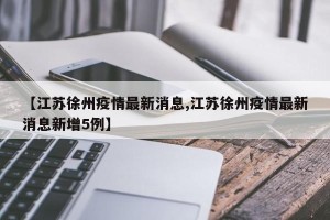【江苏徐州疫情最新消息,江苏徐州疫情最新消息新增5例】