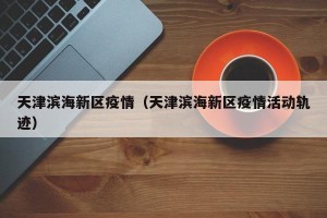 天津滨海新区疫情（天津滨海新区疫情活动轨迹）