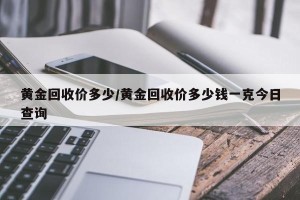 黄金回收价多少/黄金回收价多少钱一克今日查询